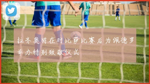 拉齐奥将在对比萨比赛后为佩德罗举办特别致敬仪式