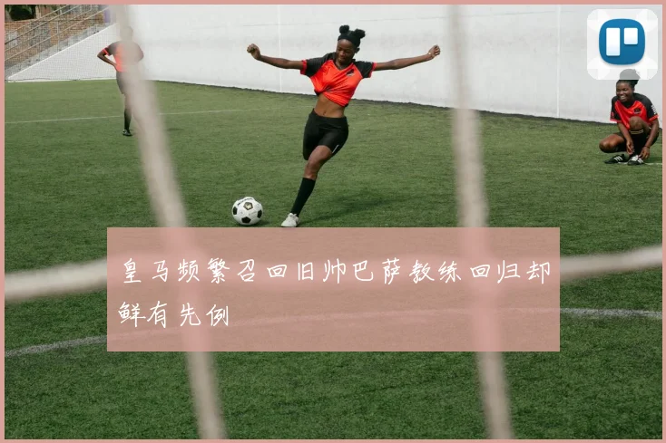 皇马频繁召回旧帅巴萨教练回归却鲜有先例
