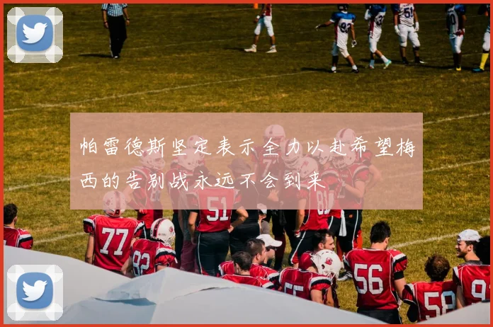 帕雷德斯坚定表示全力以赴希望梅西的告别战永远不会到来