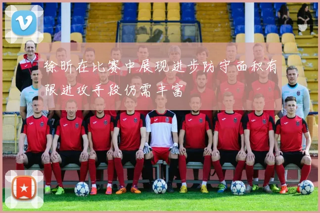 徐昕在比赛中展现进步防守面积有限进攻手段仍需丰富