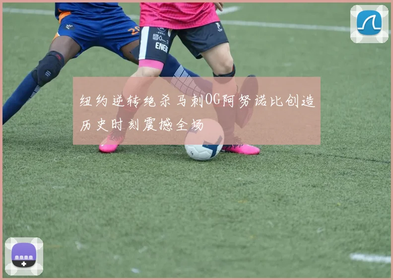 纽约逆转绝杀马刺OG阿努诺比创造历史时刻震撼全场