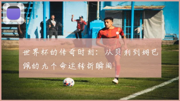 世界杯的传奇时刻：从贝利到姆巴佩的九个命运转折瞬间
