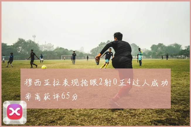 穆西亚拉表现抢眼2射0正4过人成功率高获评65分