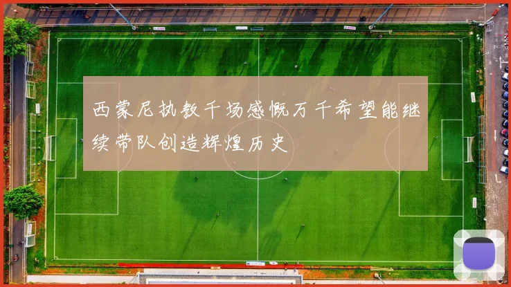 西蒙尼执教千场感慨万千希望能继续带队创造辉煌历史