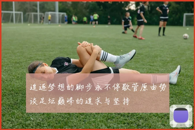 追逐梦想的脚步永不停歇菅原由势谈足坛巅峰的追求与坚持