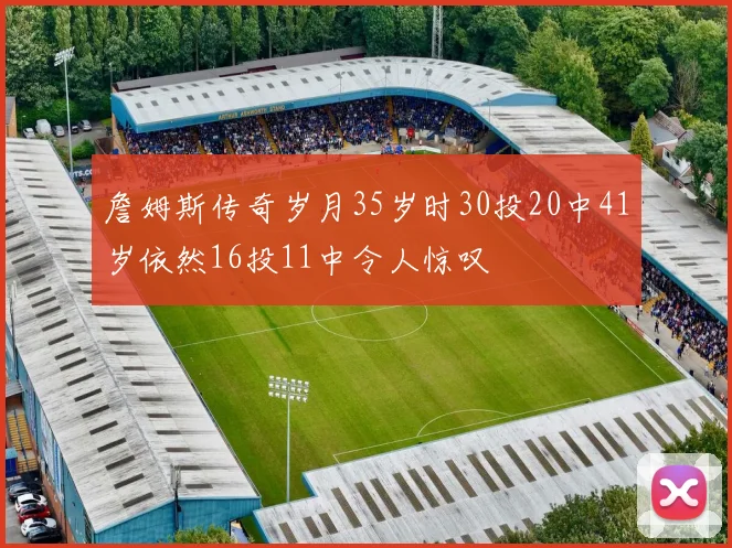 詹姆斯传奇岁月35岁时30投20中41岁依然16投11中令人惊叹