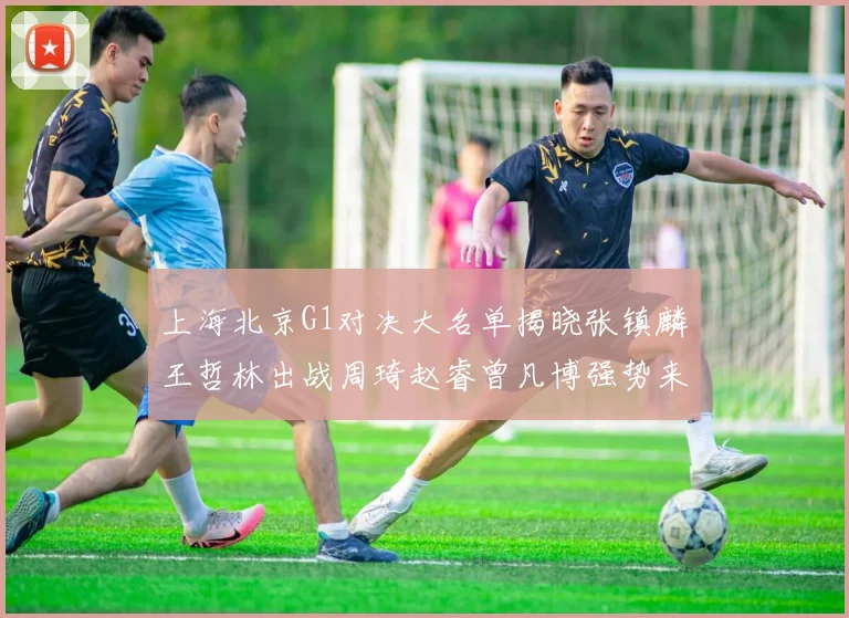 上海北京G1对决大名单揭晓张镇麟王哲林出战周琦赵睿曾凡博强势来袭