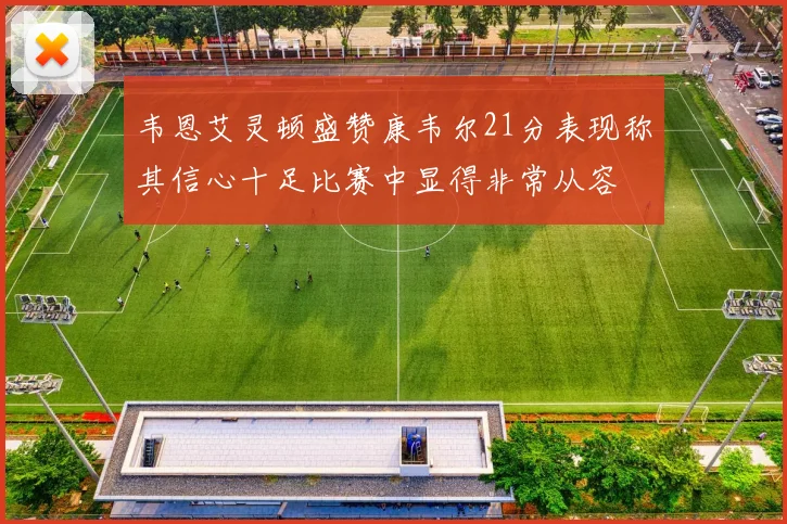 韦恩艾灵顿盛赞康韦尔21分表现称其信心十足比赛中显得非常从容