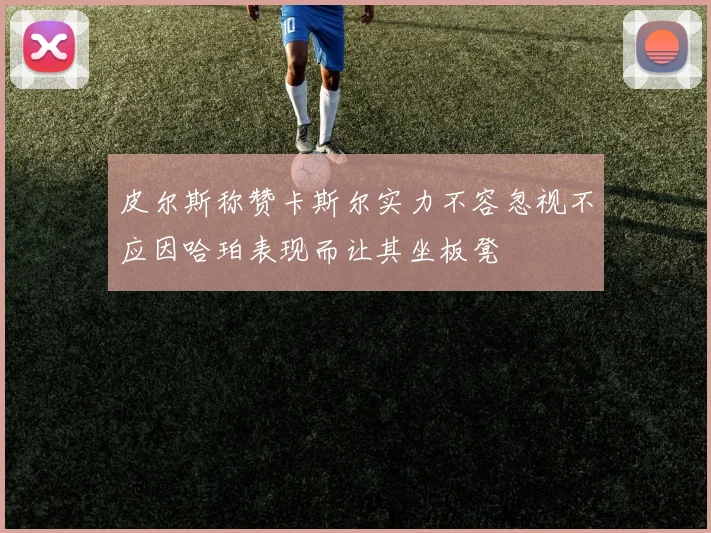 皮尔斯称赞卡斯尔实力不容忽视不应因哈珀表现而让其坐板凳