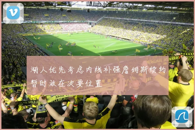 湖人优先考虑内线补强詹姆斯续约暂时放在次要位置