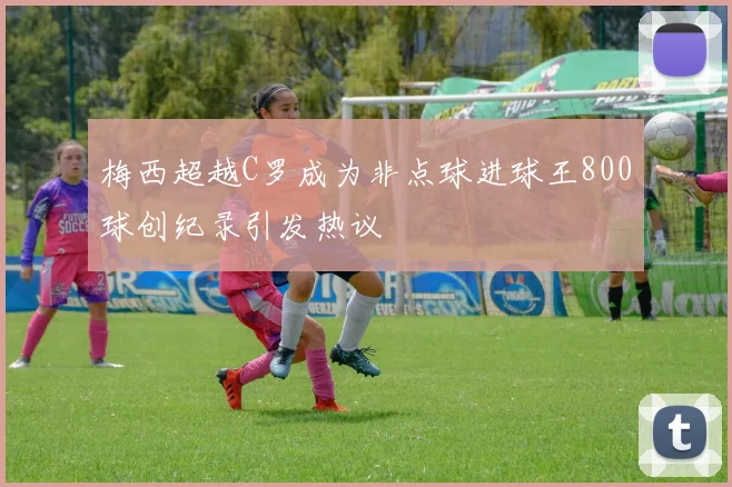 梅西超越C罗成为非点球进球王800球创纪录引发热议