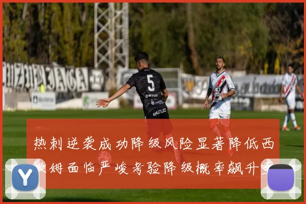 热刺逆袭成功降级风险显著降低西汉姆面临严峻考验降级概率飙升至77
