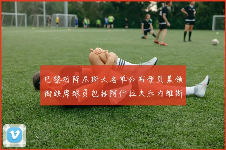 巴黎对阵尼斯大名单公布登贝莱领衔缺席球员包括阿什拉夫和内维斯