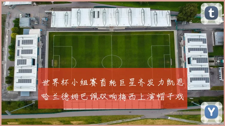 世界杯小组赛首轮巨星齐发力凯恩哈兰德姆巴佩双响梅西上演帽子戏法