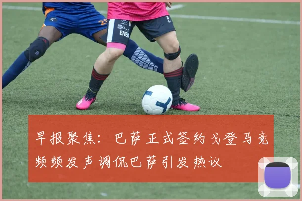 早报聚焦：巴萨正式签约戈登马竞频频发声调侃巴萨引发热议