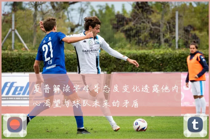 夏普解读字母哥态度变化透露他内心渴望与球队未来的矛盾