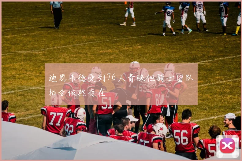 迪恩韦德受到76人青睐但骑士留队机会依然存在