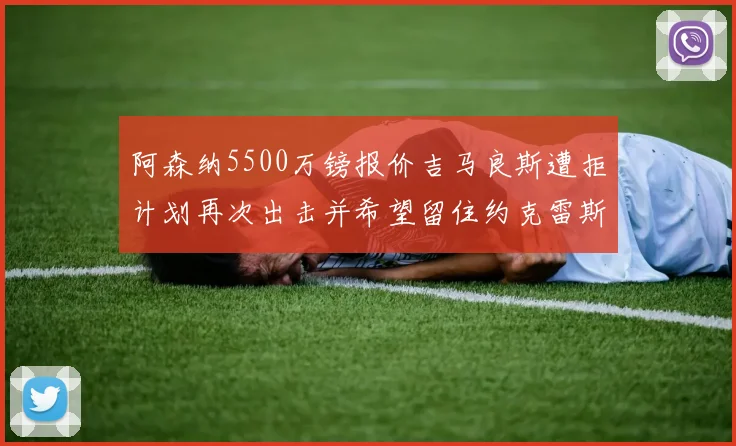 阿森纳5500万镑报价吉马良斯遭拒计划再次出击并希望留住约克雷斯