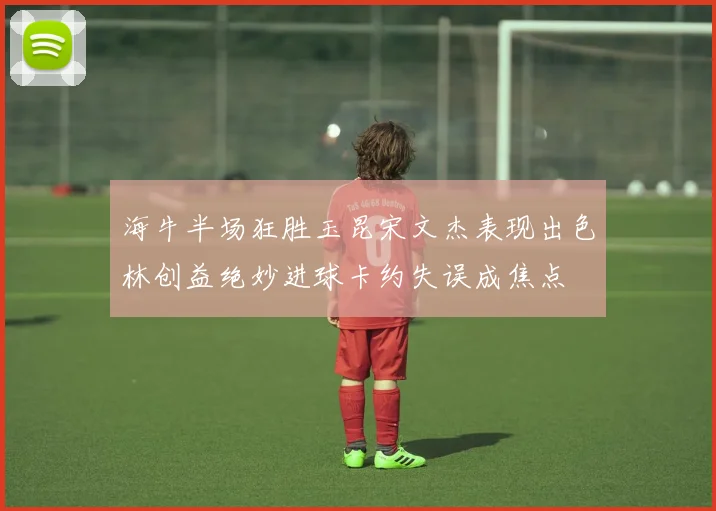 海牛半场狂胜玉昆宋文杰表现出色林创益绝妙进球卡约失误成焦点