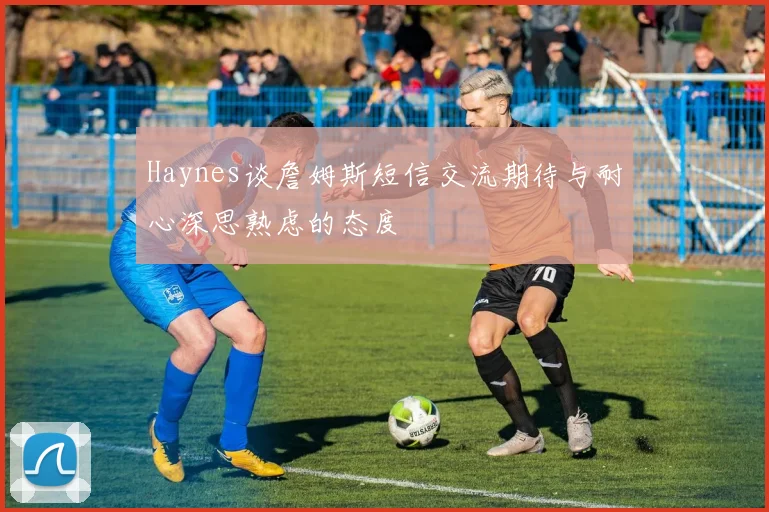 Haynes谈詹姆斯短信交流期待与耐心深思熟虑的态度