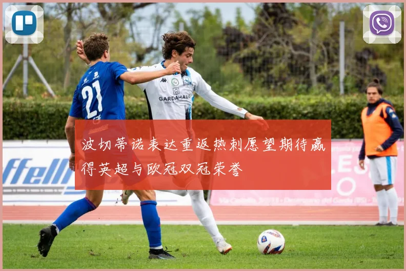 波切蒂诺表达重返热刺愿望期待赢得英超与欧冠双冠荣誉
