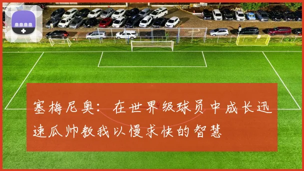 塞梅尼奥：在世界级球员中成长迅速瓜帅教我以慢求快的智慧