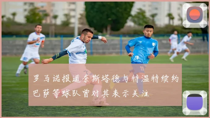 罗马诺报道奈斯塔德与特温特续约巴萨等球队曾对其表示关注