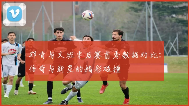 邓肯与文班季后赛首秀数据对比：传奇与新星的精彩碰撞