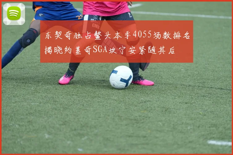 东契奇独占鳌头本季4055场数排名揭晓约基奇SGA坎宁安紧随其后