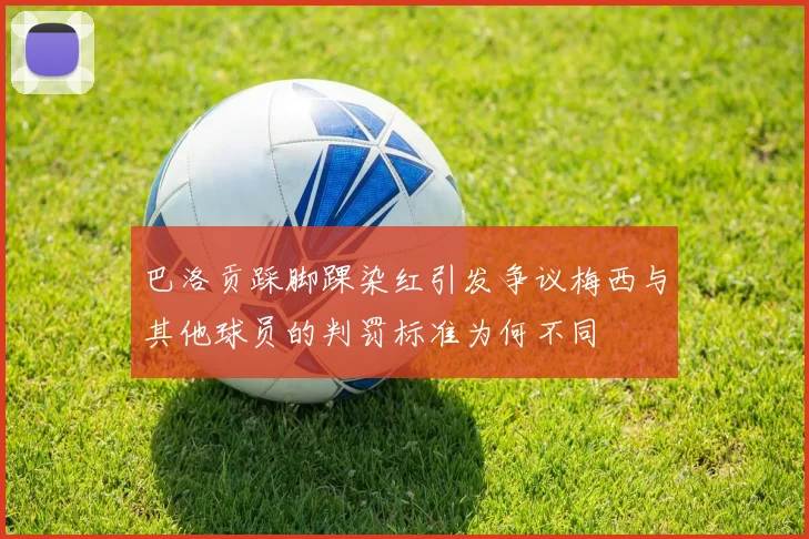 巴洛贡踩脚踝染红引发争议梅西与其他球员的判罚标准为何不同