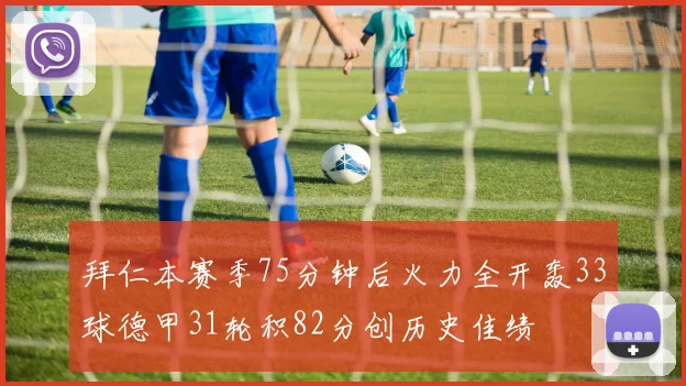 拜仁本赛季75分钟后火力全开轰33球德甲31轮积82分创历史佳绩
