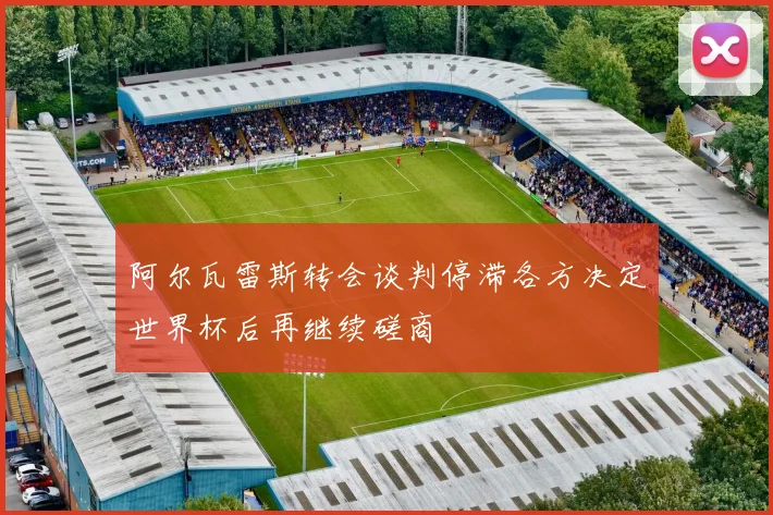 阿尔瓦雷斯转会谈判停滞各方决定世界杯后再继续磋商