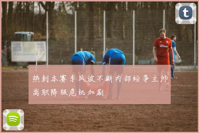 热刺本赛季风波不断内部纷争主帅离职降级危机加剧