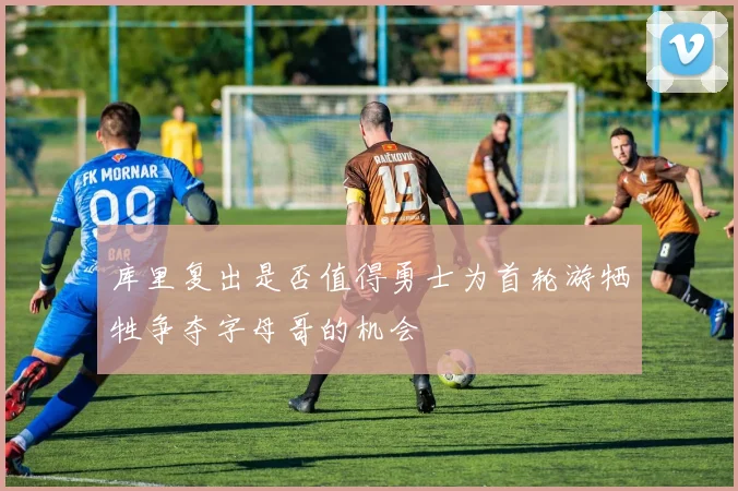库里复出是否值得勇士为首轮游牺牲争夺字母哥的机会
